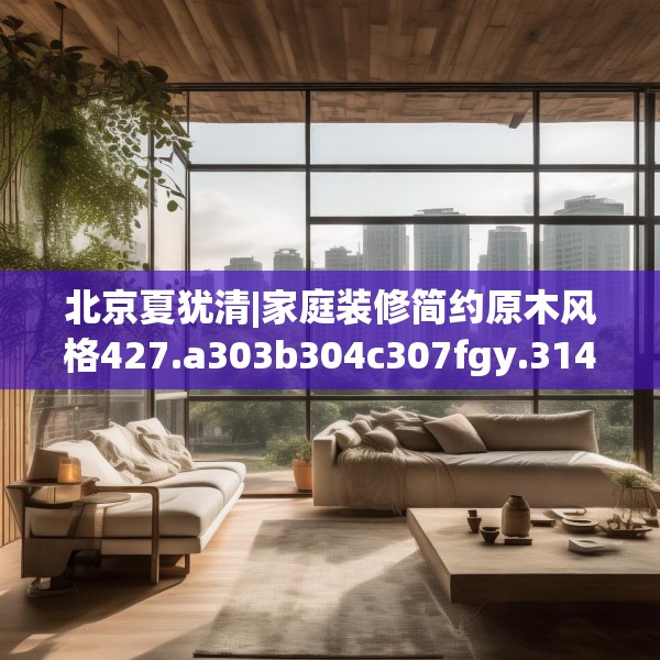 北京夏犹清|家庭装修简约原木风格427.a303b304c307fgy.314poiy