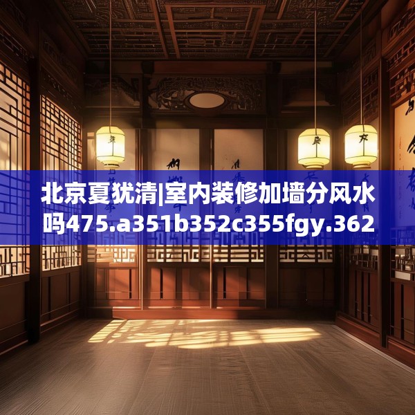 北京夏犹清|室内装修加墙分风水吗475.a351b352c355fgy.362fdsfds