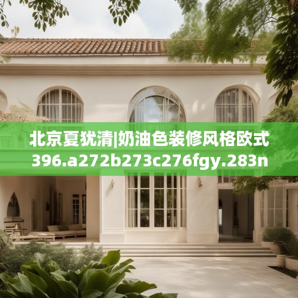 北京夏犹清|奶油色装修风格欧式396.a272b273c276fgy.283nbn