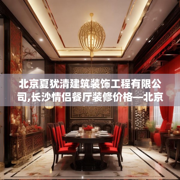 北京夏犹清建筑装饰工程有限公司,长沙情侣餐厅装修价格—北京夏犹清建筑装饰工程有限公司273.a149b150c153fgy.160uyk