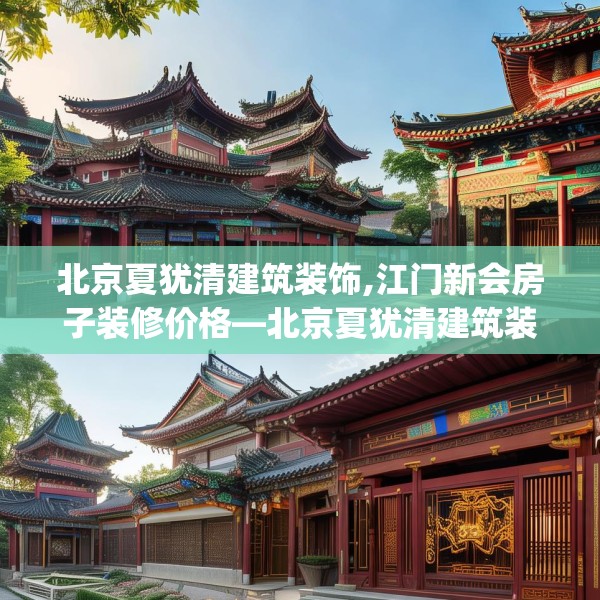 北京夏犹清建筑装饰,江门新会房子装修价格—北京夏犹清建筑装饰326.a202b203c206fgy.21376673