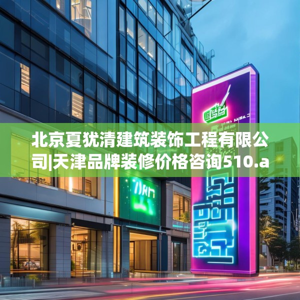 北京夏犹清建筑装饰工程有限公司|天津品牌装修价格咨询510.a386b387c390fgy.397dsfds