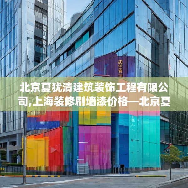 北京夏犹清建筑装饰工程有限公司,上海装修刷墙漆价格—北京夏犹清建筑装饰工程有限公司596.a472b473c476fgy.48376658