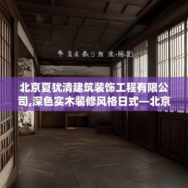 北京夏犹清建筑装饰工程有限公司,深色实木装修风格日式—北京夏犹清建筑装饰工程有限公司192.a68b69c72fgy.79lkjl