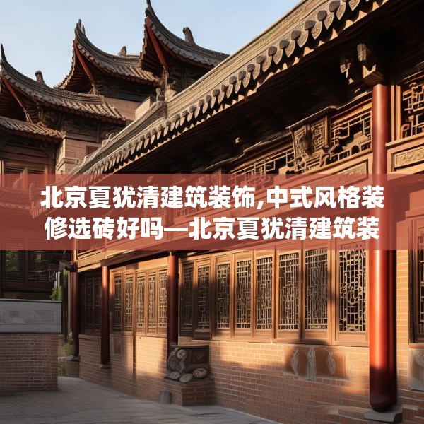北京夏犹清建筑装饰,中式风格装修选砖好吗—北京夏犹清建筑装饰443.a319b320c323fgy.330cvcx