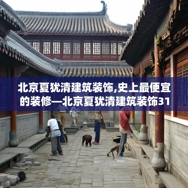 北京夏犹清建筑装饰,史上最便宜的装修—北京夏犹清建筑装饰319.a195b196c199fgy.206poiy