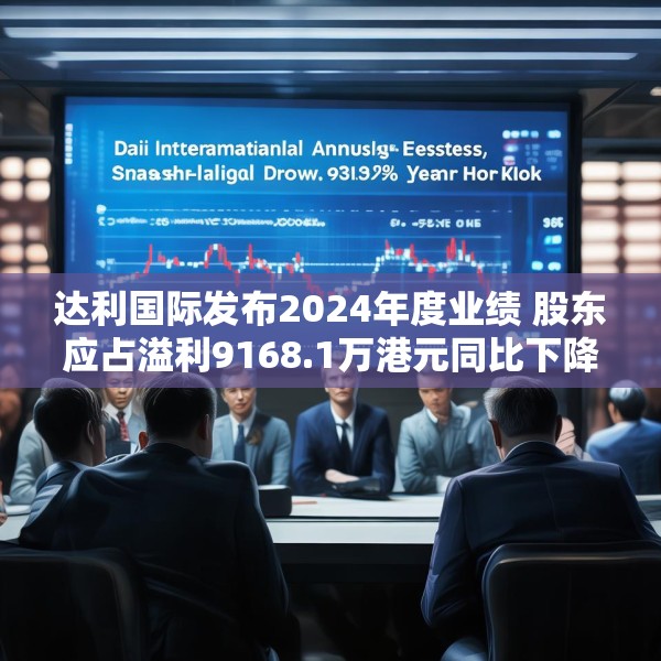 达利国际发布2024年度业绩 股东应占溢利9168.1万港元同比下降19.3%