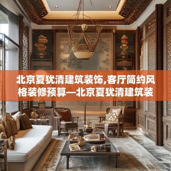 北京夏犹清建筑装饰,客厅简约风格装修预算—北京夏犹清建筑装饰304.a180b181c184fgy.191dewqe