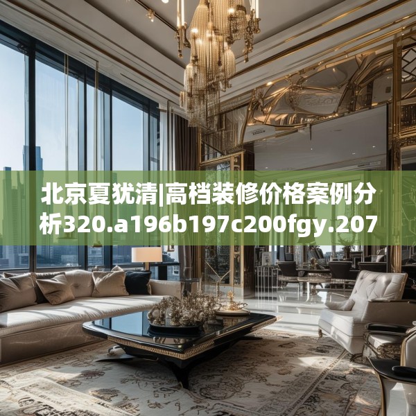 北京夏犹清|高档装修价格案例分析320.a196b197c200fgy.207xczxv