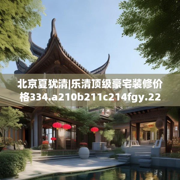 北京夏犹清|乐清顶级豪宅装修价格334.a210b211c214fgy.221sdA