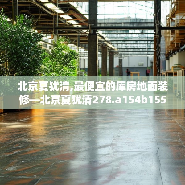 北京夏犹清,最便宜的库房地面装修—北京夏犹清278.a154b155c158fgy.165wew