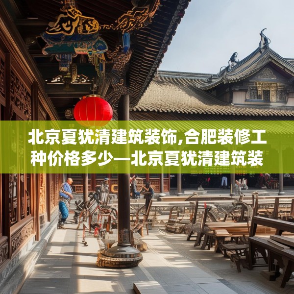北京夏犹清建筑装饰,合肥装修工种价格多少—北京夏犹清建筑装饰139.a15b16c19fgy.26poiy
