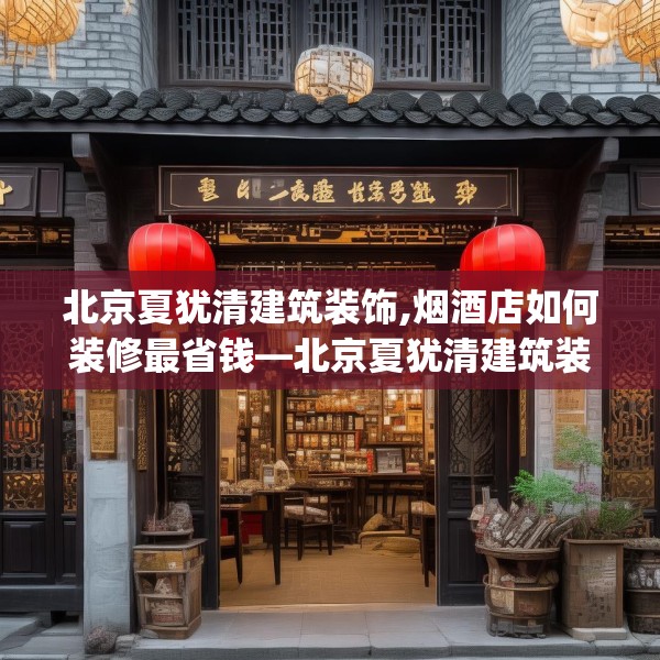 北京夏犹清建筑装饰,烟酒店如何装修最省钱—北京夏犹清建筑装饰588.a464b465c468fgy.475lkjl