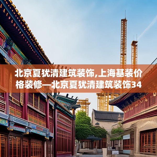 北京夏犹清建筑装饰,上海基装价格装修—北京夏犹清建筑装饰342.a218b219c222fgy.229nbn