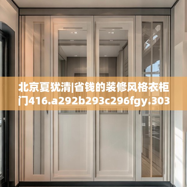北京夏犹清|省钱的装修风格衣柜门416.a292b293c296fgy.30376668