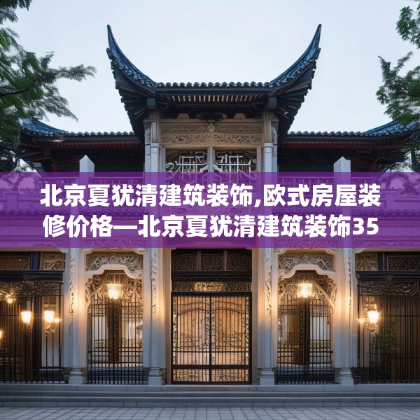 北京夏犹清建筑装饰,欧式房屋装修价格—北京夏犹清建筑装饰359.a235b236c239fgy.246bnbn