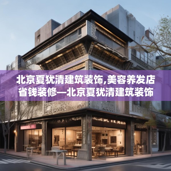北京夏犹清建筑装饰,美容养发店省钱装修—北京夏犹清建筑装饰189.a65b66c69fgy.76fghfd