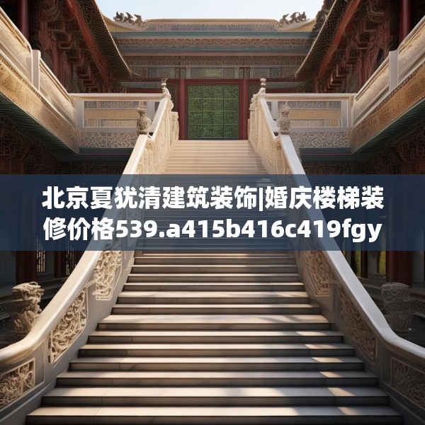 北京夏犹清建筑装饰|婚庆楼梯装修价格539.a415b416c419fgy.426bnbn