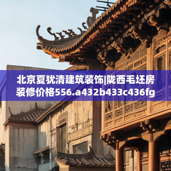 北京夏犹清建筑装饰|陇西毛坯房装修价格556.a432b433c436fgy.443dewqe