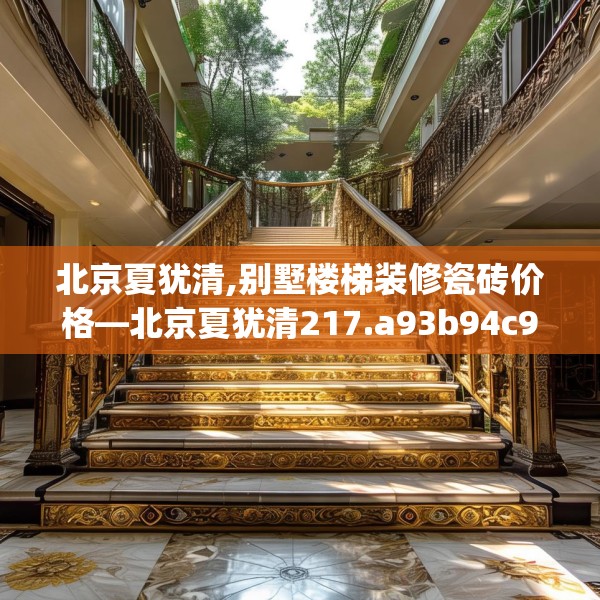 北京夏犹清,别墅楼梯装修瓷砖价格—北京夏犹清217.a93b94c97fgy.104jhhj