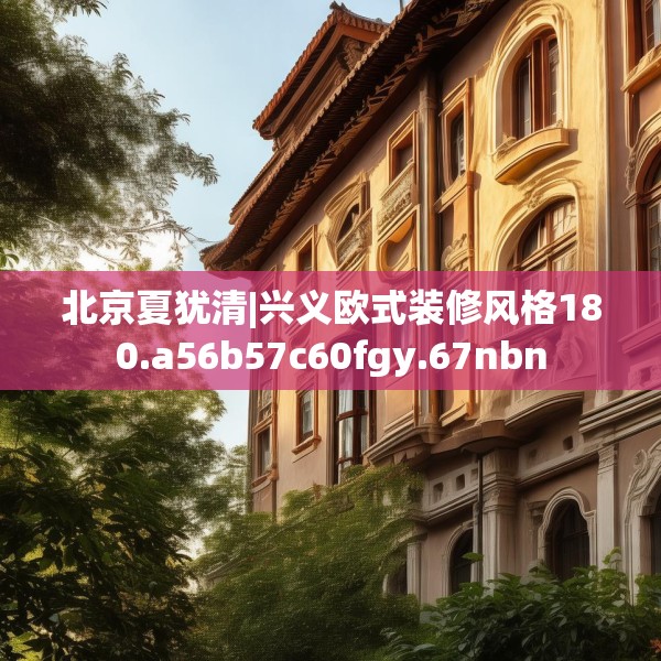 北京夏犹清|兴义欧式装修风格180.a56b57c60fgy.67nbn