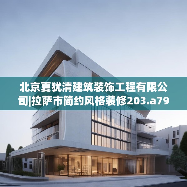 北京夏犹清建筑装饰工程有限公司|拉萨市简约风格装修203.a79b80c83fgy.90fds
