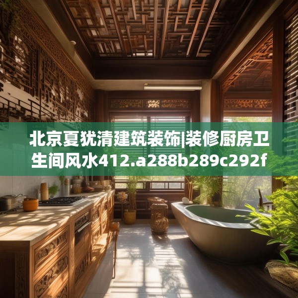 北京夏犹清建筑装饰|装修厨房卫生间风水412.a288b289c292fgy.299dewqe