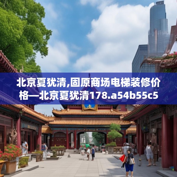 北京夏犹清,固原商场电梯装修价格—北京夏犹清178.a54b55c58fgy.65dewqe