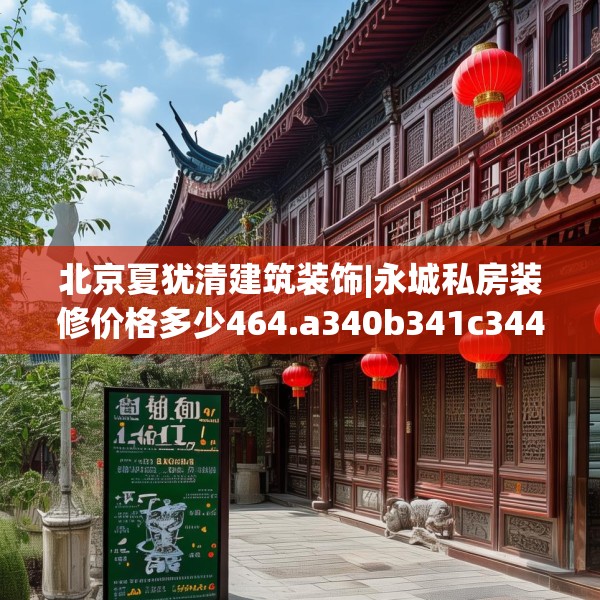 北京夏犹清建筑装饰|永城私房装修价格多少464.a340b341c344fgy.351xczxv