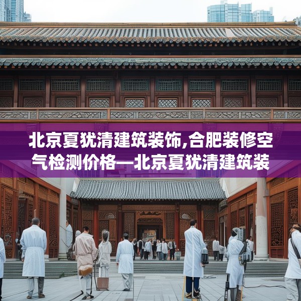 北京夏犹清建筑装饰,合肥装修空气检测价格—北京夏犹清建筑装饰384.a260b261c264fgy.271dsfds