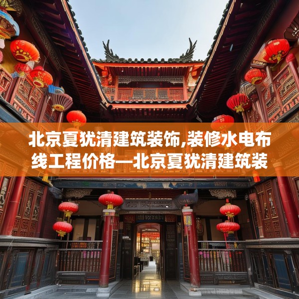 北京夏犹清建筑装饰,装修水电布线工程价格—北京夏犹清建筑装饰450.a326b327c330fgy.337nbn