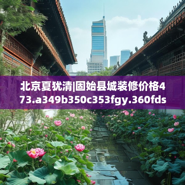 北京夏犹清|固始县城装修价格473.a349b350c353fgy.360fds
