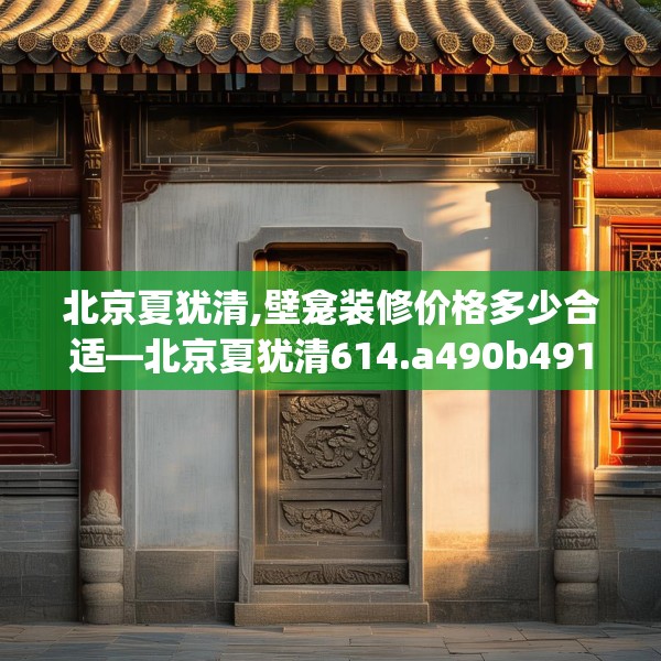 北京夏犹清,壁龛装修价格多少合适—北京夏犹清614.a490b491c494fgy.50176657