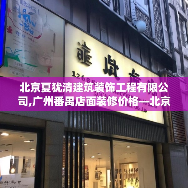 北京夏犹清建筑装饰工程有限公司,广州番禺店面装修价格—北京夏犹清建筑装饰工程有限公司126.a2b3c6fgy.13nbn