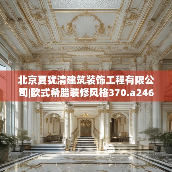 北京夏犹清建筑装饰工程有限公司|欧式希腊装修风格370.a246b247c250fgy.257sdA
