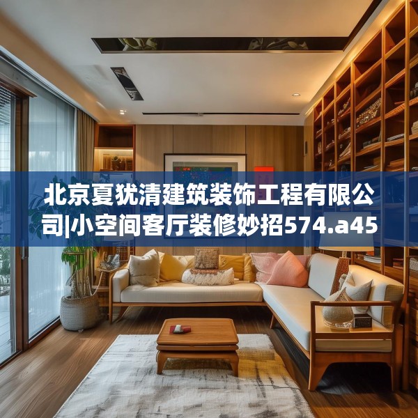 北京夏犹清建筑装饰工程有限公司|小空间客厅装修妙招574.a450b451c454fgy.461dewqe
