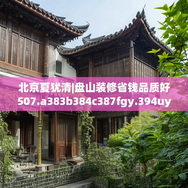 北京夏犹清|盘山装修省钱品质好507.a383b384c387fgy.394uyk