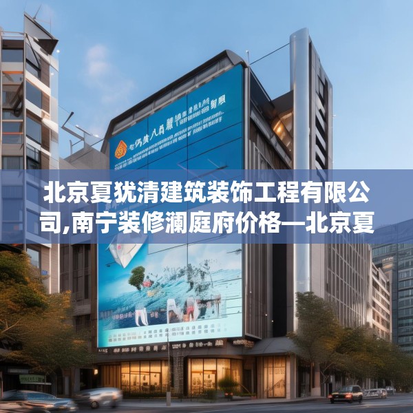 北京夏犹清建筑装饰工程有限公司,南宁装修澜庭府价格—北京夏犹清建筑装饰工程有限公司169.a45b46c49fgy.56fdsfds