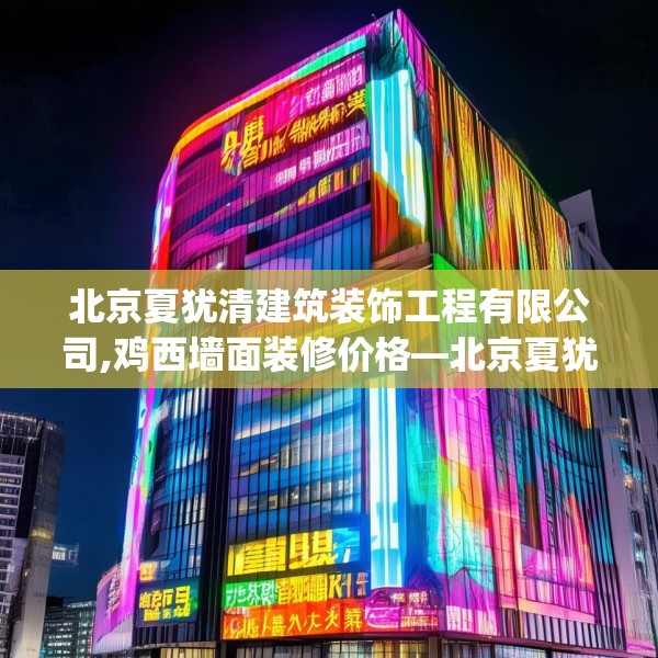 北京夏犹清建筑装饰工程有限公司,鸡西墙面装修价格—北京夏犹清建筑装饰工程有限公司525.a401b402c405fgy.412uyk