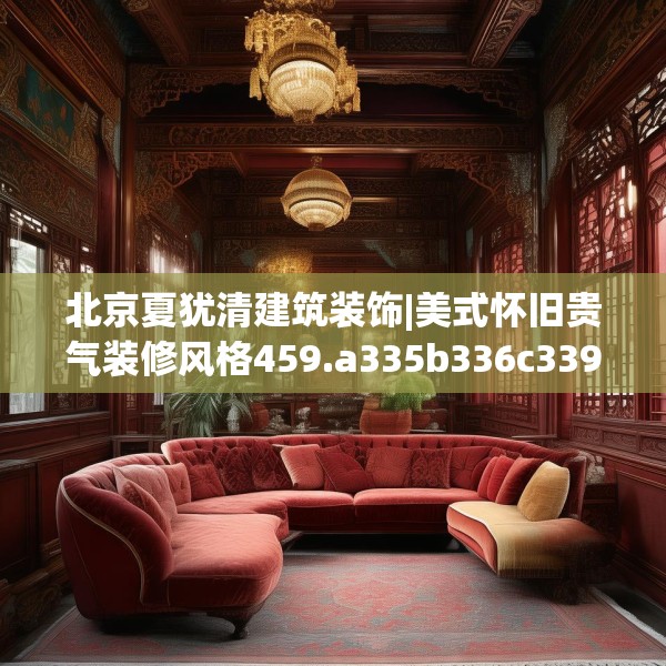 北京夏犹清建筑装饰|美式怀旧贵气装修风格459.a335b336c339fgy.346fghfd