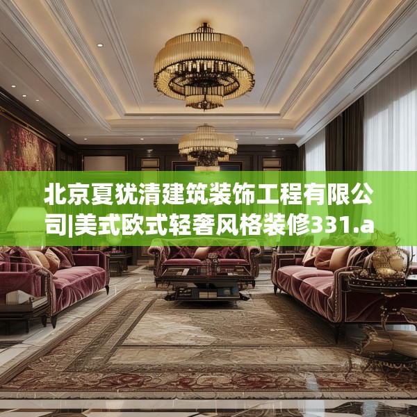 北京夏犹清建筑装饰工程有限公司|美式欧式轻奢风格装修331.a207b208c211fgy.218fdsfds