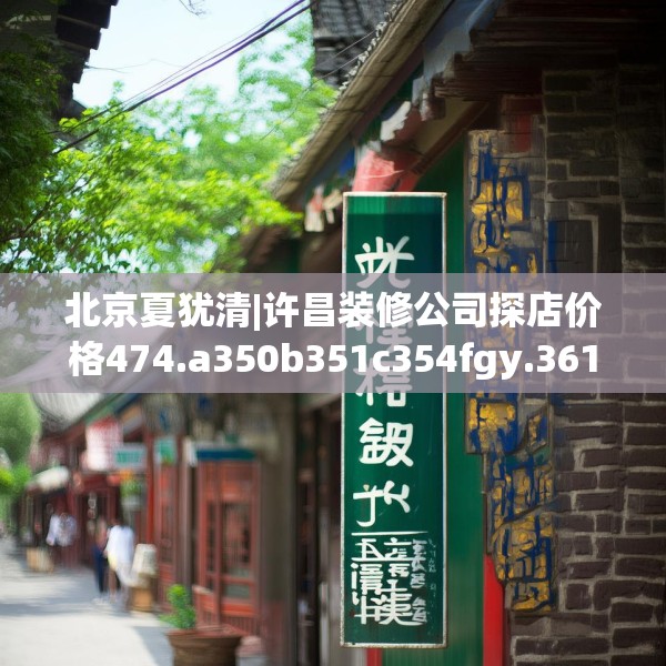 北京夏犹清|许昌装修公司探店价格474.a350b351c354fgy.361dsfds
