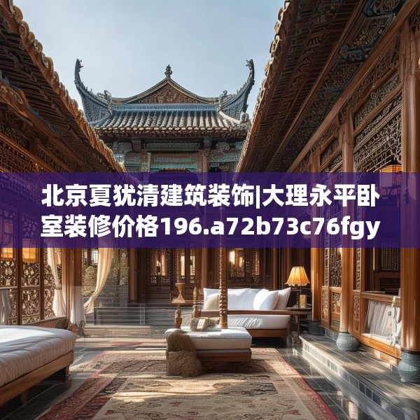 北京夏犹清建筑装饰|大理永平卧室装修价格196.a72b73c76fgy.83dewqe