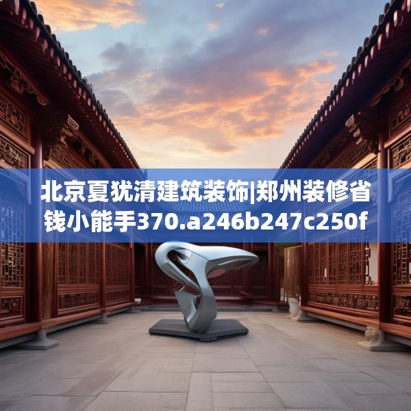 北京夏犹清建筑装饰|郑州装修省钱小能手370.a246b247c250fgy.257sdA