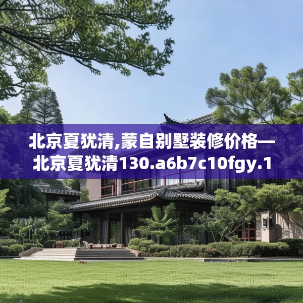 北京夏犹清,蒙自别墅装修价格—北京夏犹清130.a6b7c10fgy.17htyj