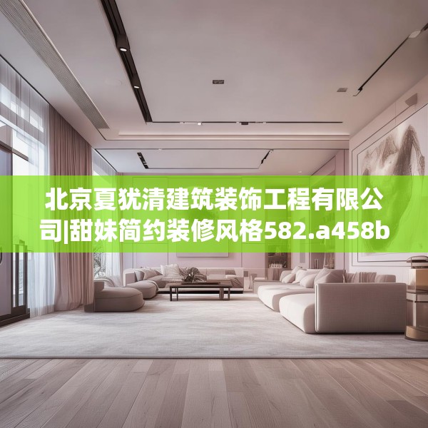 北京夏犹清建筑装饰工程有限公司|甜妹简约装修风格582.a458b459c462fgy.469dsfds