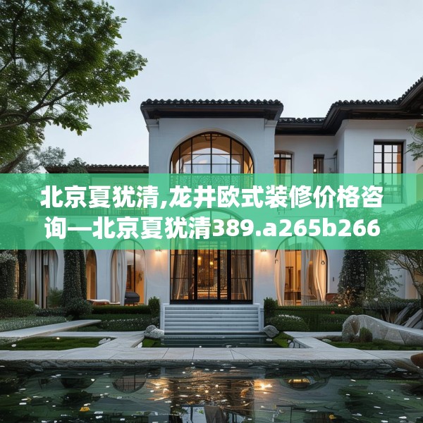 北京夏犹清,龙井欧式装修价格咨询—北京夏犹清389.a265b266c269fgy.276cvcx