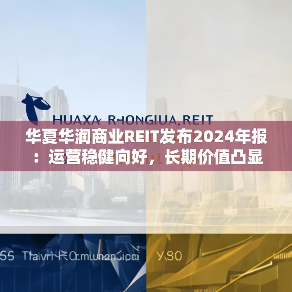华夏华润商业REIT发布2024年报：运营稳健向好，长期价值凸显