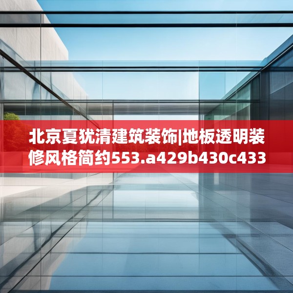 北京夏犹清建筑装饰|地板透明装修风格简约553.a429b430c433fgy.440poiy