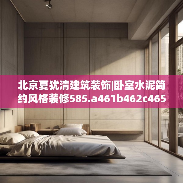 北京夏犹清建筑装饰|卧室水泥简约风格装修585.a461b462c465fgy.472fghfd